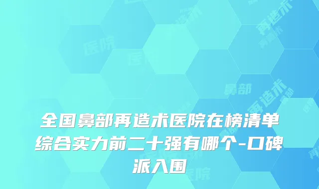 全国鼻部再造术医院在榜清单综合实力前二十强有哪个-口碑派入围