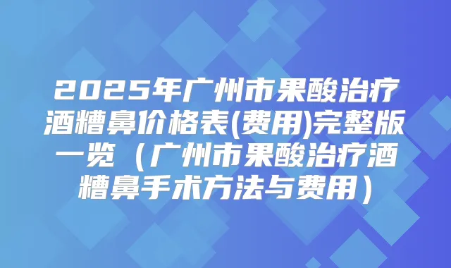 2025年广州市果酸酒糟鼻价格表(费用)完整版一览(广州市果酸酒糟鼻手术方法与费用)