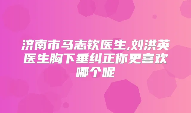 济南市马志钦医生,刘洪英医生胸下垂纠正你更喜欢哪个呢