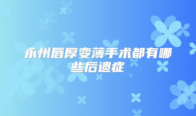 永州唇厚变薄手术都有哪些后遗症