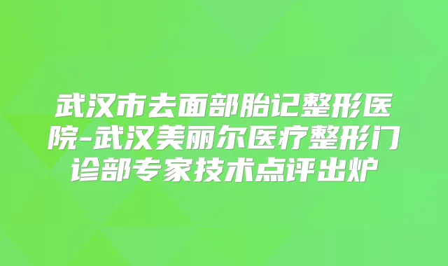 武汉市去面部胎记整形医院-武汉美丽尔医疗整形门诊部专家技术点评出炉