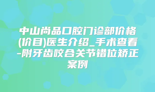 中山尚品口腔门诊部价格(价目)医生介绍_手术查看-附牙齿咬合关节错位矫正案例