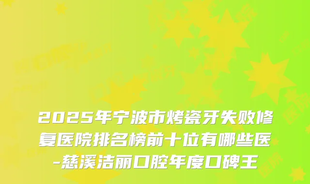 2025年宁波市烤瓷牙失败修复医院排名榜前十位有哪些医-慈溪洁丽口腔年度口碑王