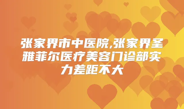 张家界市中医院,张家界圣雅菲尔医疗美容门诊部实力差距不大