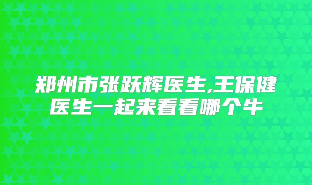 郑州市张跃辉医生,王保健医生一起来看看哪个牛