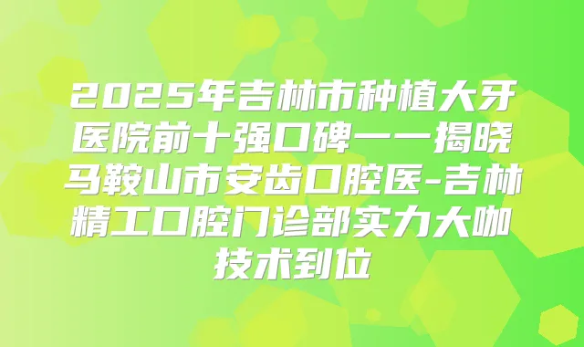2025年吉林市种植大牙医院前十强口碑一一揭晓马鞍山市安齿口腔医-吉林精工口腔门诊部实力大咖技术到位