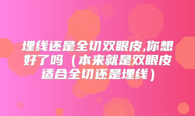 埋线还是全切双眼皮,你想好了吗(本来就是双眼皮适合全切还是埋线)