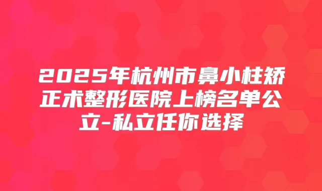 2025年杭州市鼻小柱矫正术整形医院上榜名单公立-私立任你选择