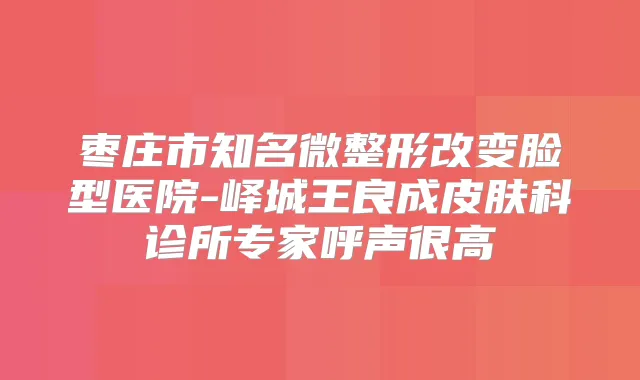 枣庄市知名微整形改变脸型医院-峄城王良成皮肤科诊所专家呼声很高