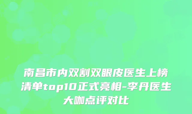 南昌市内双割双眼皮医生上榜清单top10正式亮相-李丹医生大咖点评对比
