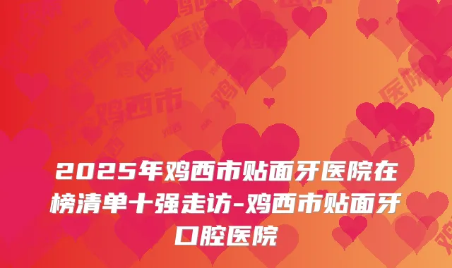 2025年鸡西市贴面牙医院在榜清单十强走访-鸡西市贴面牙口腔医院
