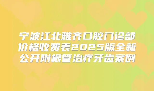 宁波江北雅齐口腔门诊部价格收费表2025版全新公开附根管牙齿案例