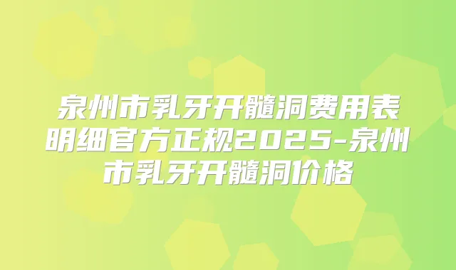 泉州市乳牙开髓洞费用表明细官方正规2025-泉州市乳牙开髓洞价格