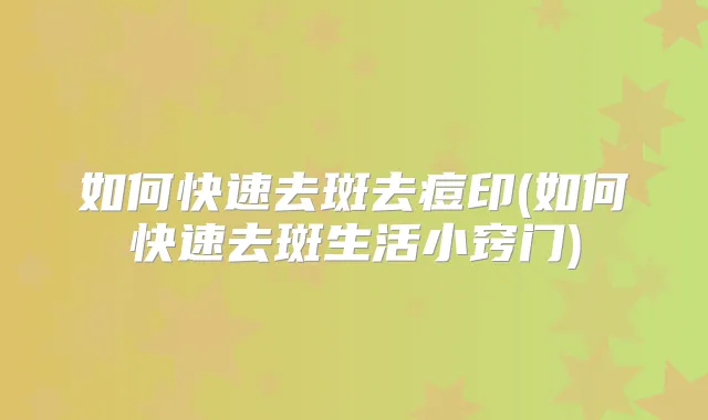 如何快速去斑去痘印(如何快速去斑生活小窍门)