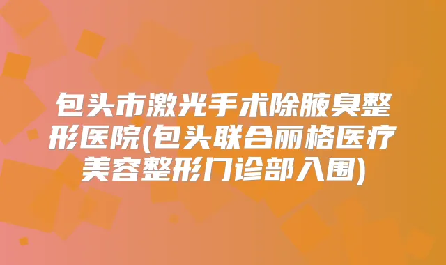 包头市激光手术除腋臭整形医院(包头联合丽格医疗美容整形门诊部入围)
