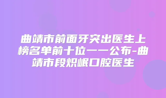 曲靖市前面牙突出医生上榜名单前十位一一公布-曲靖市段炽岷口腔医生