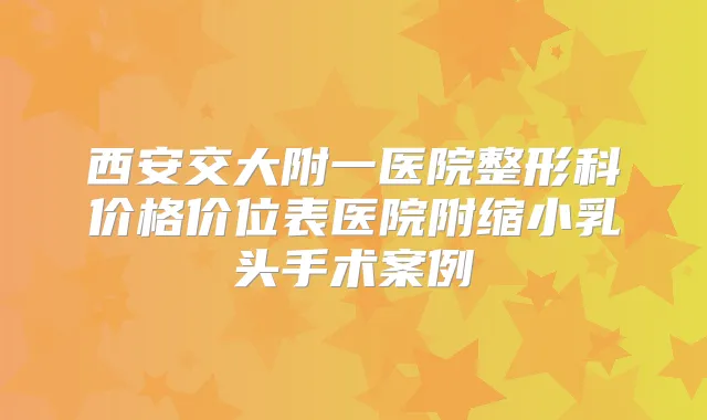 西安交大附一医院整形科价格价位表医院附缩小乳头手术案例