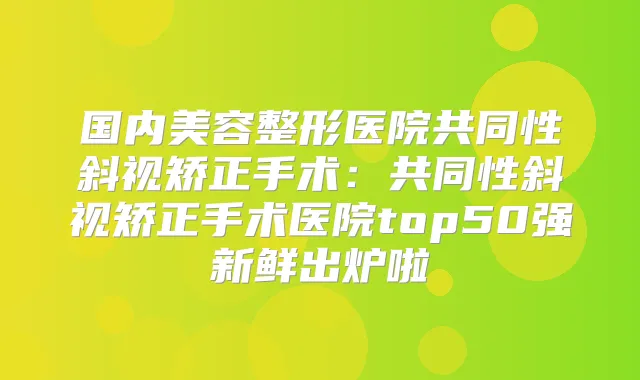国内美容整形医院共同性斜视矫正手术:共同性斜视矫正手术医院top50强新鲜出炉啦