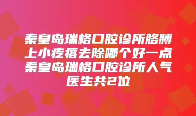 秦皇岛瑞格口腔诊所胳膊上小疙瘩去除哪个好一点秦皇岛瑞格口腔诊所人气医生共2位