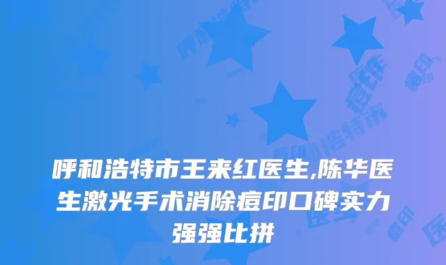 呼和浩特市王来红医生,陈华医生激光手术消除痘印口碑实力强强比拼