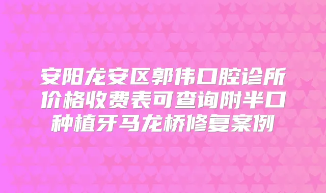 安阳龙安区郭伟口腔诊所价格收费表可查询附半口种植牙马龙桥修复案例