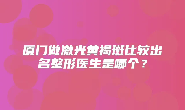 厦门做激光黄褐斑比较出名整形医生是哪个？