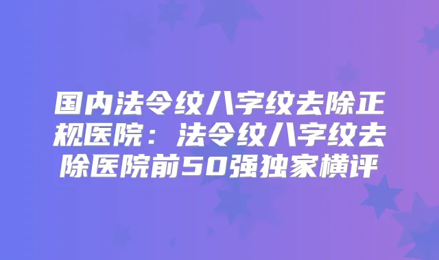 国内法令纹八字纹去除正规医院：法令纹八字纹去除医院前50强横评