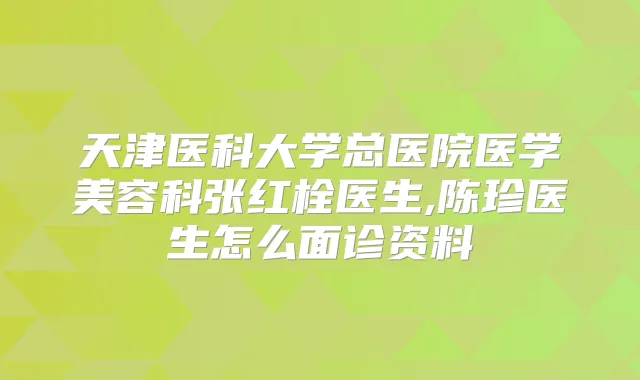 天津医科大学总医院医学美容科张红栓医生,陈珍医生怎么面诊资料