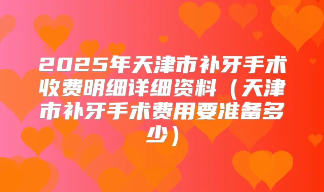 2025年天津市补牙手术收费明细详细资料（天津市补牙手术费用要准备多少）