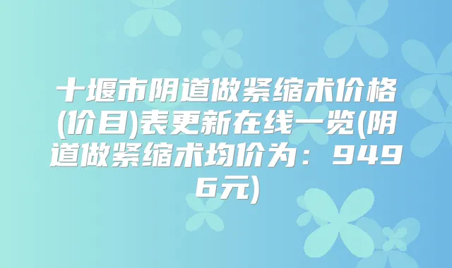 十堰市阴道做紧缩术价格(价目)表更新在线一览(阴道做紧缩术均价为:9496元)