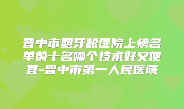 晋中市露牙龈医院上榜名单前十名哪个技术好又便宜-晋中市第一人民医院
