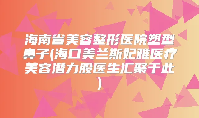 海南省美容整形医院塑型鼻子(海口美兰斯妃雅医疗美容潜力股医生汇聚于此)