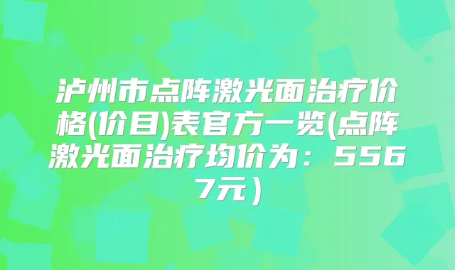 泸州市点阵激光面价格(价目)表官方一览(点阵激光面均价为:5567元)