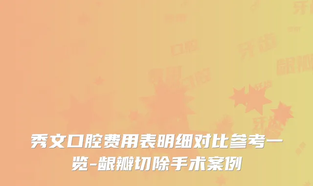 秀文口腔费用表明细对比参考一览-龈瓣切除手术案例