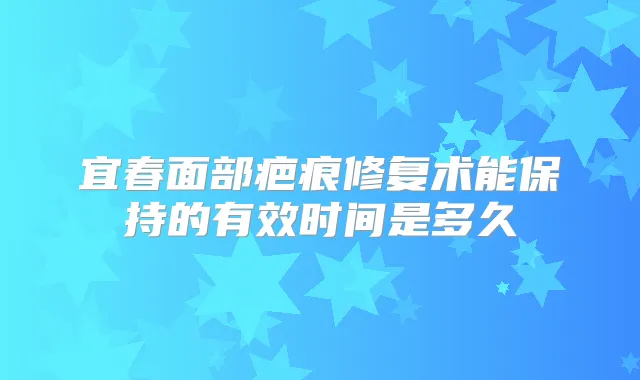 宜春面部疤痕修复术能保持的有效时间是多久