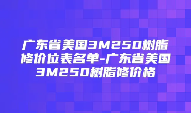 广东省美国3M250树脂修价位表名单-广东省美国3M250树脂修价格