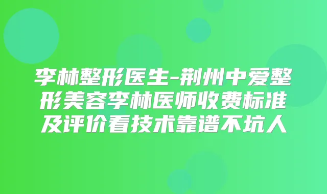 李林整形医生-荆州中爱整形美容李林医师收费标准及评价看技术靠谱不坑人