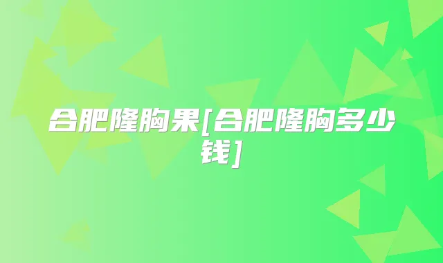 合肥隆胸果[合肥隆胸多少钱]