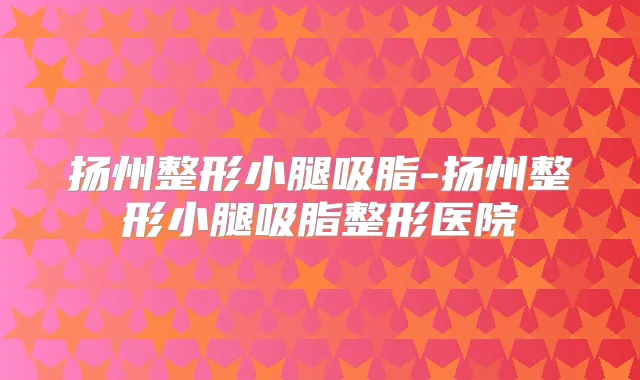 扬州整形小腿吸脂-扬州整形小腿吸脂整形医院