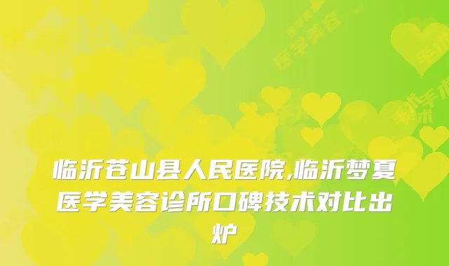 临沂苍山县人民医院,临沂梦夏医学美容诊所口碑技术对比出炉
