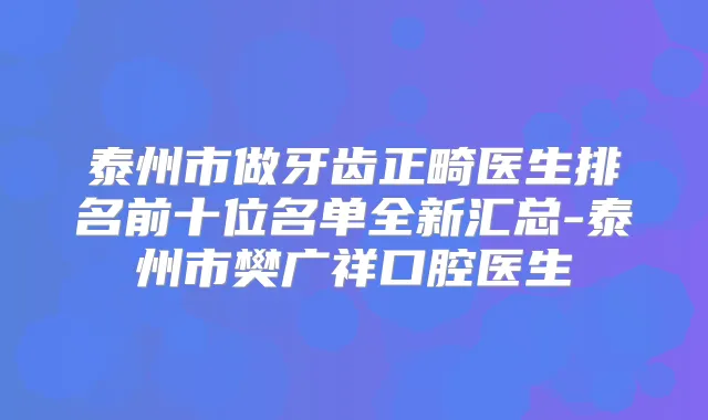 泰州市做牙齿正畸医生排名前十位名单全新汇总-泰州市樊广祥口腔医生