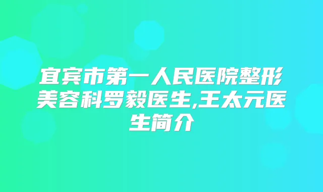 宜宾市第一人民医院整形美容科罗毅医生,王太元医生简介
