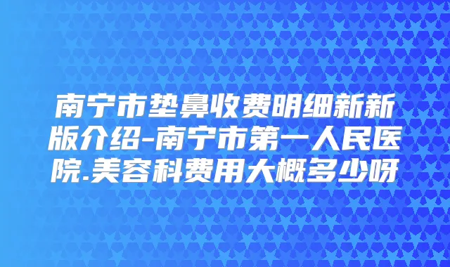 南宁市垫鼻收费明细新新版介绍-南宁市第一人民医院.美容科费用大概多少呀