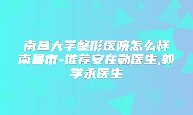 南昌大学整形医院怎么样南昌市-推荐安在勋医生,郭学永医生