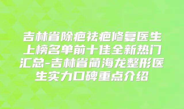 吉林省除疤祛疤修复医生上榜名单前十佳全新热门汇总-吉林省蔺海龙整形医生实力口碑重点介绍