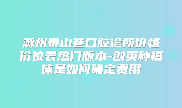 滁州泰山巷口腔诊所价格价位表热门版本-创英种植体是如何确定费用