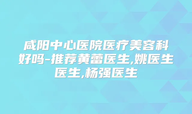咸阳中心医院医疗美容科好吗-推荐黄蕾医生,姚医生医生,杨强医生