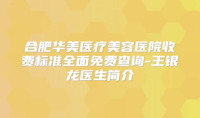 合肥华美医疗美容医院收费标准全面免费查询-王银龙医生简介