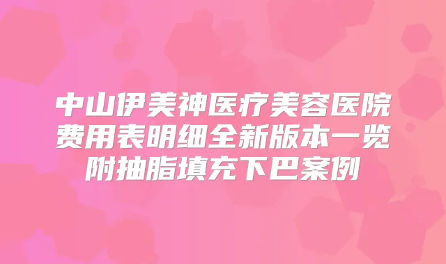 中山伊美神医疗美容医院费用表明细全新版本一览附抽脂填充下巴案例