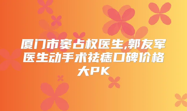 厦门市窦占权医生,郭友军医生动手术祛痣口碑价格大PK